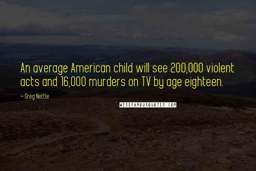 Greg Nettle quotes: An average American child will see 200,000 violent acts and 16,000 murders on TV by age eighteen.
