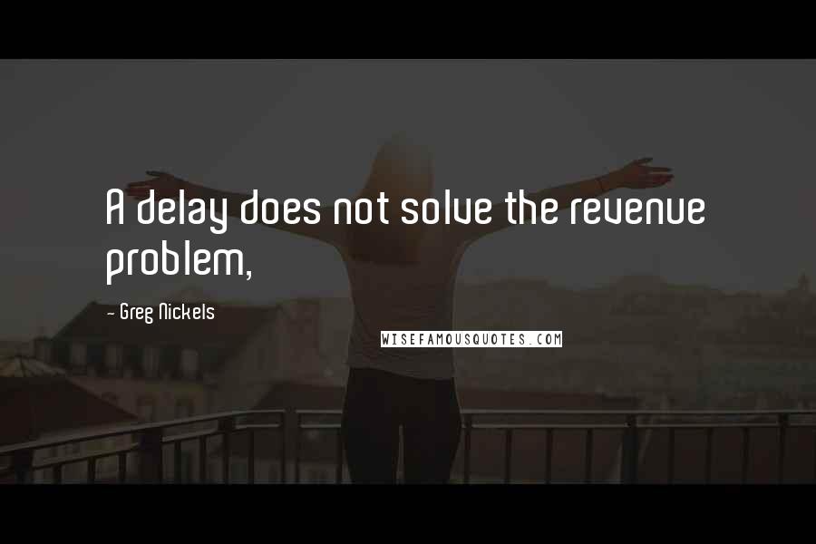 Greg Nickels quotes: A delay does not solve the revenue problem,
