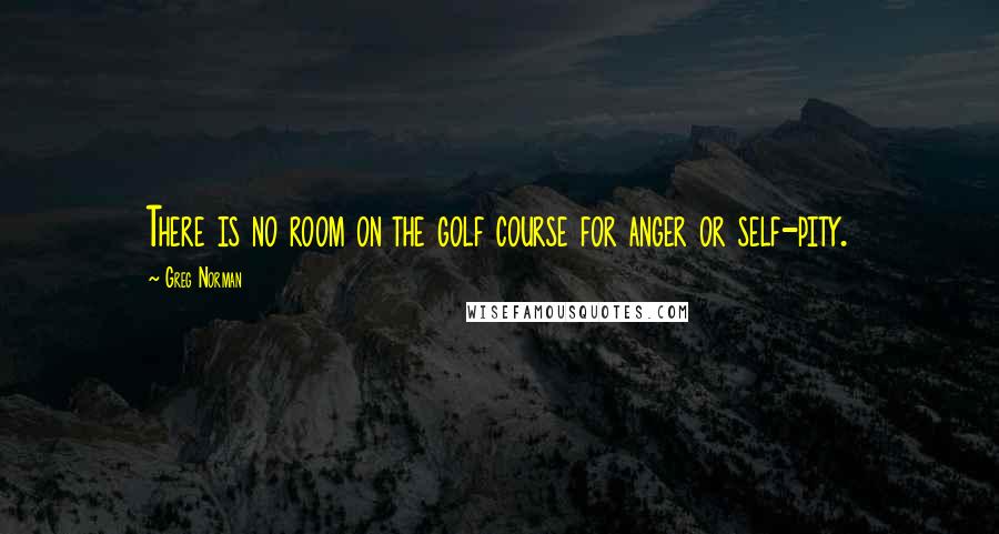 Greg Norman quotes: There is no room on the golf course for anger or self-pity.