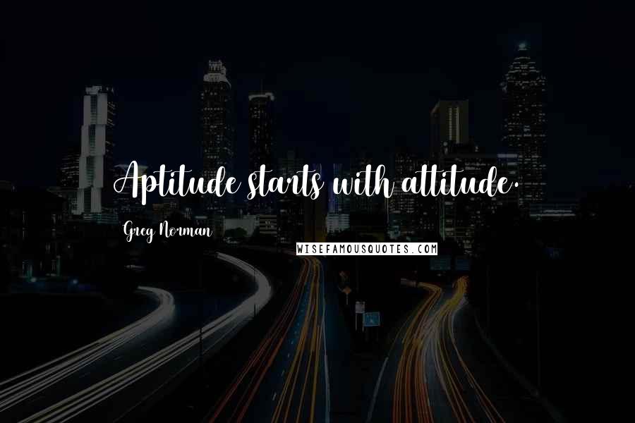 Greg Norman quotes: Aptitude starts with attitude.