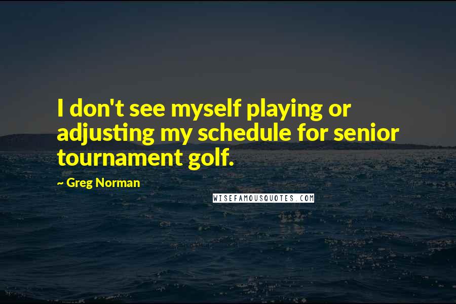 Greg Norman quotes: I don't see myself playing or adjusting my schedule for senior tournament golf. Greg Norman quotes: I don't see myself playing or adjusting my schedule for senior tournament golf.
