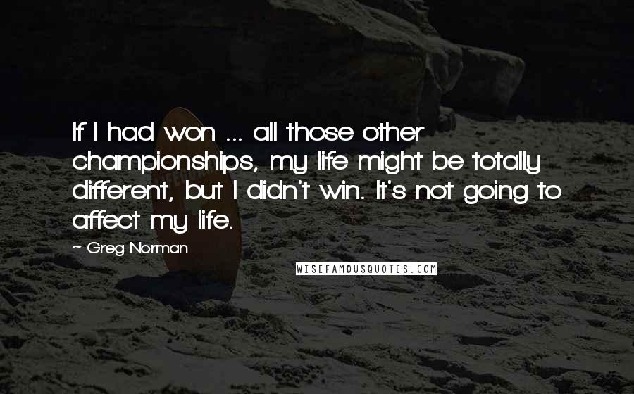 Greg Norman quotes: If I had won ... all those other championships, my life might be totally different, but I didn't win. It's not going to affect my life.