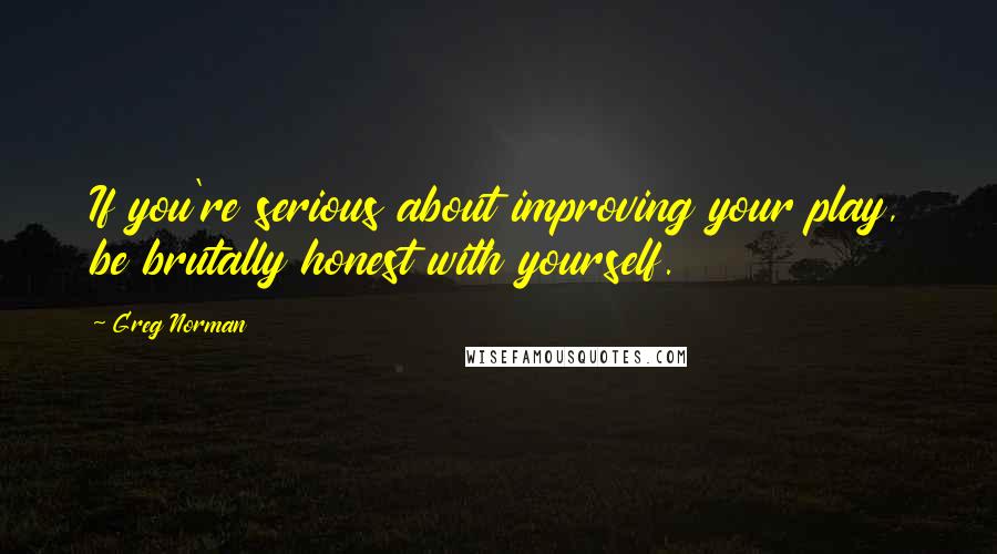 Greg Norman quotes: If you're serious about improving your play, be brutally honest with yourself. Greg Norman quotes: If you're serious about improving your play, be brutally honest with yourself.