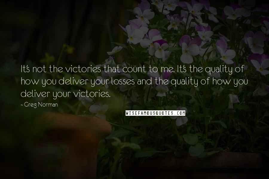 Greg Norman quotes: It's not the victories that count to me. It's the quality of how you deliver your losses and the quality of how you deliver your victories. Greg Norman quotes: It's not the victories that count to me. It's the quality of how you deliver your losses and the quality of how you deliver your victories.