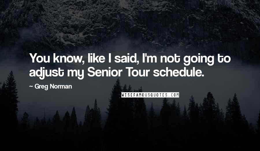 Greg Norman quotes: You know, like I said, I'm not going to adjust my Senior Tour schedule.