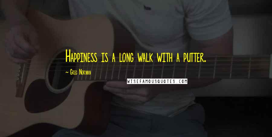 Greg Norman quotes: Happiness is a long walk with a putter.