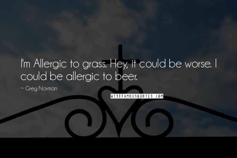Greg Norman quotes: I'm Allergic to grass. Hey, it could be worse. I could be allergic to beer.