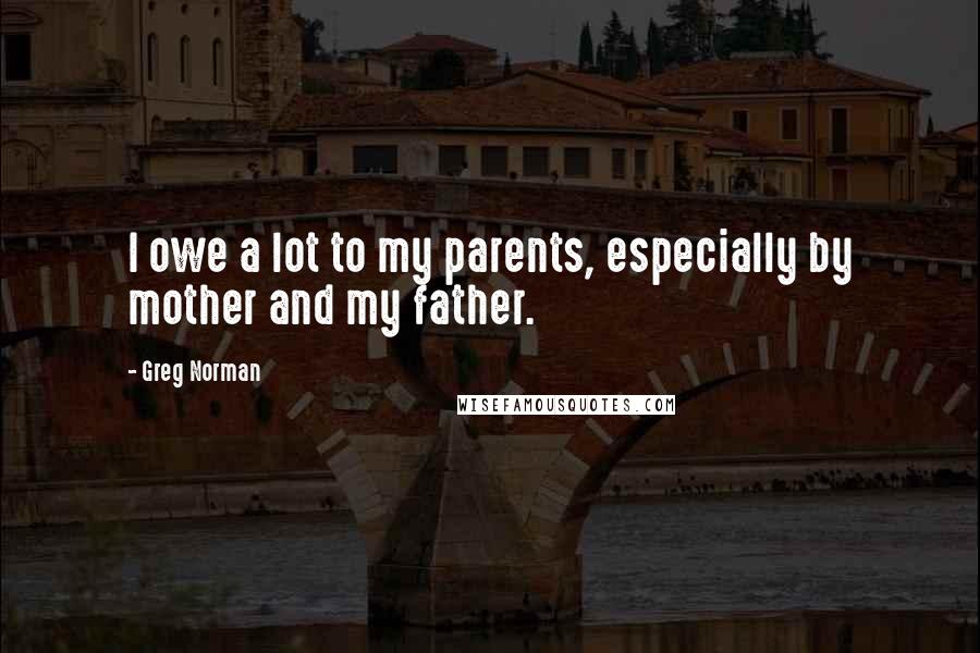 Greg Norman quotes: I owe a lot to my parents, especially by mother and my father.