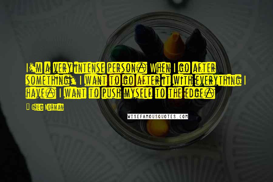 Greg Norman quotes: I'm a very intense person. When I go after something, I want to go after it with everything I have. I want to push myself to the edge.
