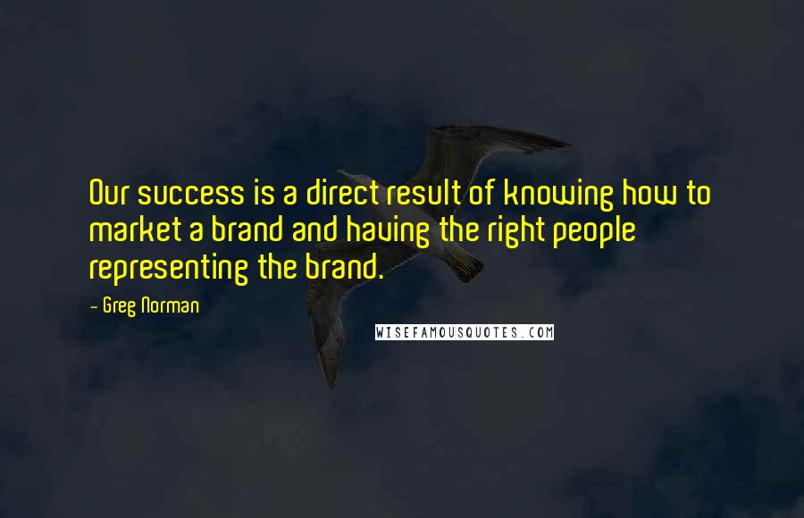 Greg Norman quotes: Our success is a direct result of knowing how to market a brand and having the right people representing the brand.