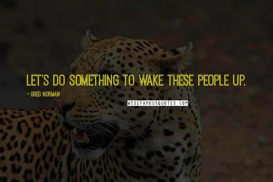 Greg Norman quotes: Let's do something to wake these people up.