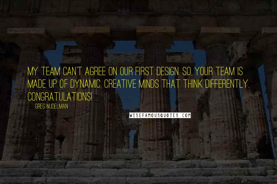 Greg Nudelman quotes: My team can't agree on our first design. So, your team is made up of dynamic, creative minds that think differently. Congratulations!