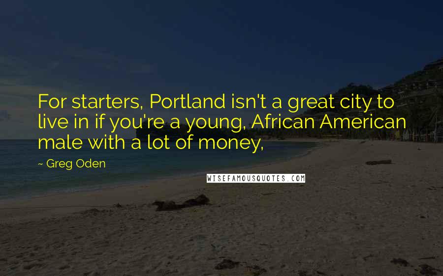 Greg Oden quotes: For starters, Portland isn't a great city to live in if you're a young, African American male with a lot of money,