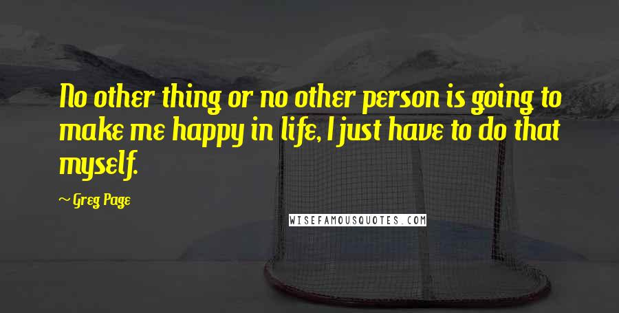 Greg Page quotes: No other thing or no other person is going to make me happy in life, I just have to do that myself.