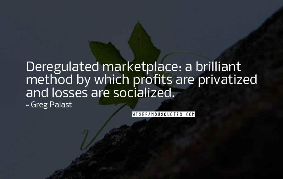 Greg Palast quotes: Deregulated marketplace: a brilliant method by which profits are privatized and losses are socialized. Greg Palast quotes: Deregulated marketplace: a brilliant method by which profits are privatized and losses are socialized.