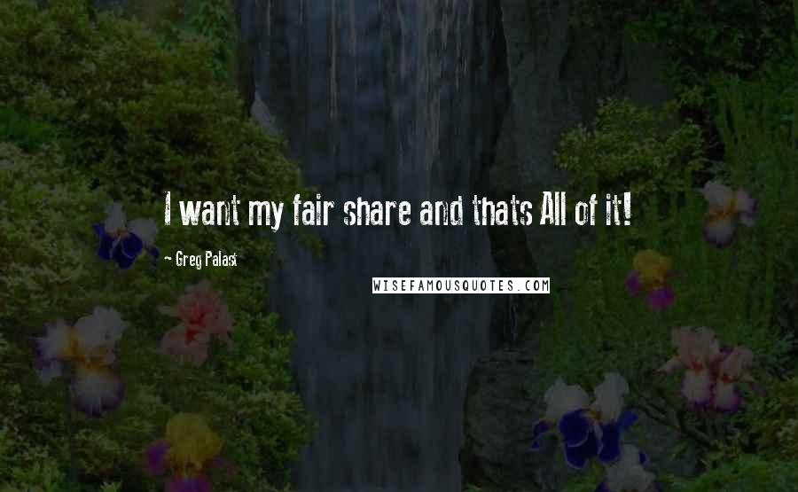 Greg Palast quotes: I want my fair share and thats All of it! Greg Palast quotes: I want my fair share and thats All of it!