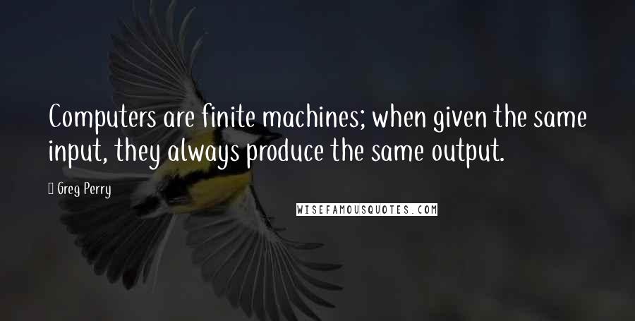 Greg Perry quotes: Computers are finite machines; when given the same input, they always produce the same output.