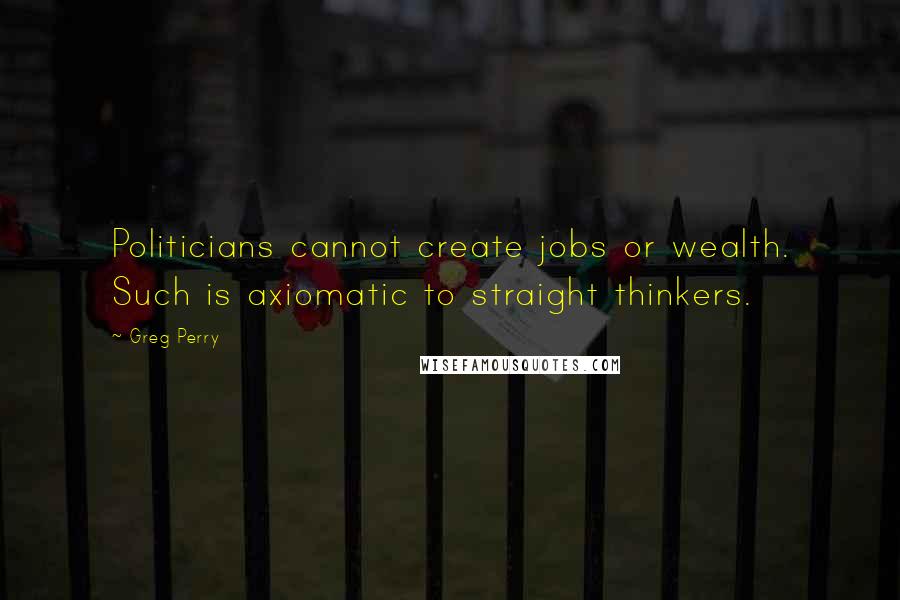 Greg Perry quotes: Politicians cannot create jobs or wealth. Such is axiomatic to straight thinkers.