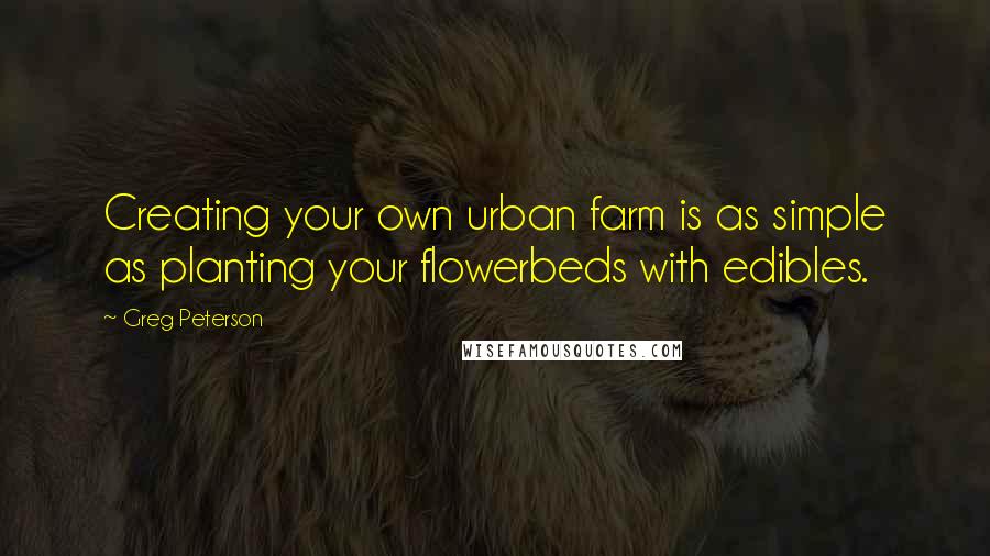 Greg Peterson quotes: Creating your own urban farm is as simple as planting your flowerbeds with edibles.