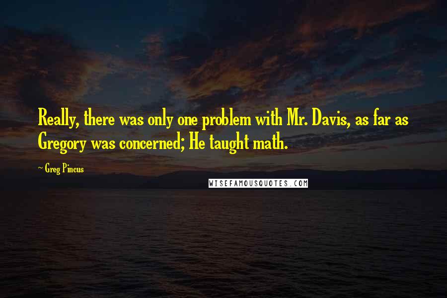 Greg Pincus quotes: Really, there was only one problem with Mr. Davis, as far as Gregory was concerned; He taught math.