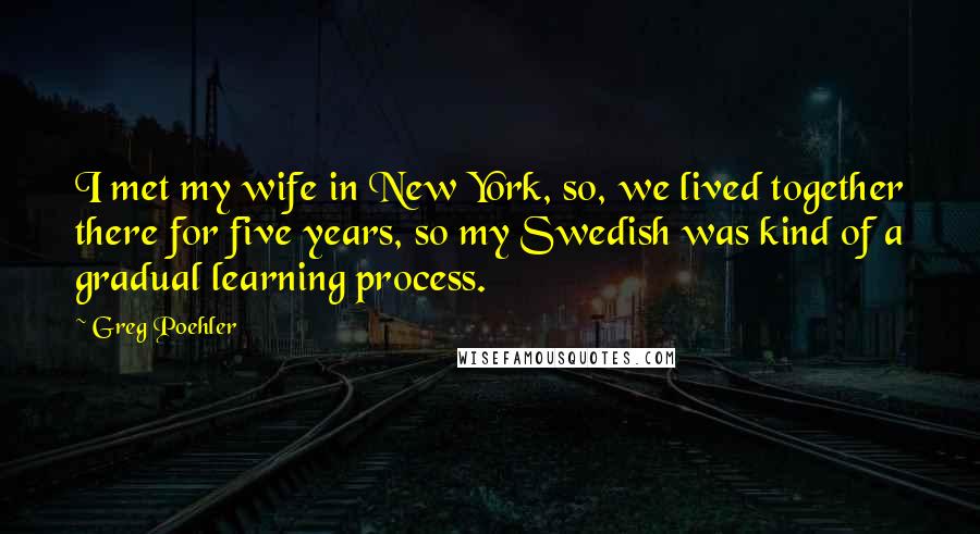 Greg Poehler quotes: I met my wife in New York, so, we lived together there for five years, so my Swedish was kind of a gradual learning process.