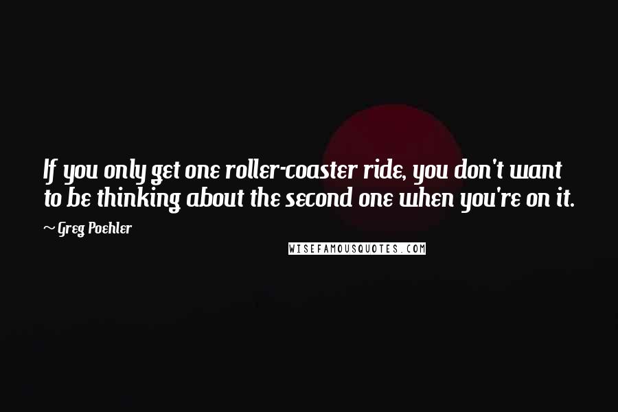 Greg Poehler quotes: If you only get one roller-coaster ride, you don't want to be thinking about the second one when you're on it.