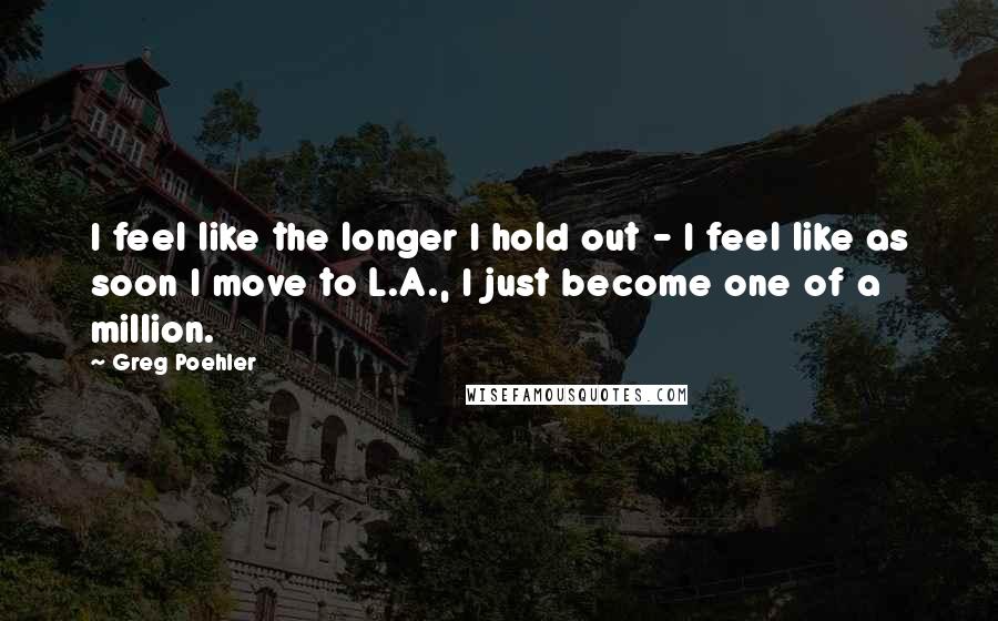 Greg Poehler quotes: I feel like the longer I hold out - I feel like as soon I move to L.A., I just become one of a million.