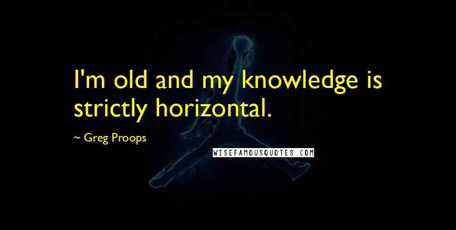 Greg Proops quotes: I'm old and my knowledge is strictly horizontal.