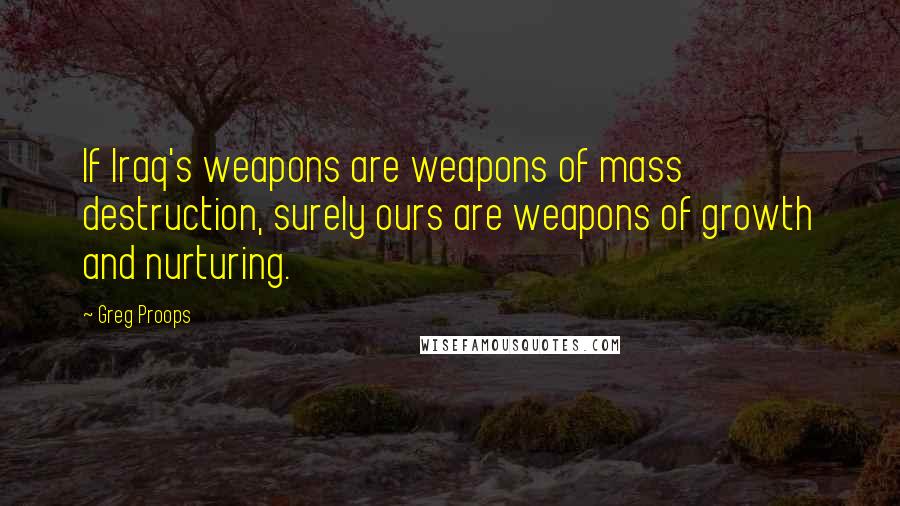 Greg Proops quotes: If Iraq's weapons are weapons of mass destruction, surely ours are weapons of growth and nurturing.