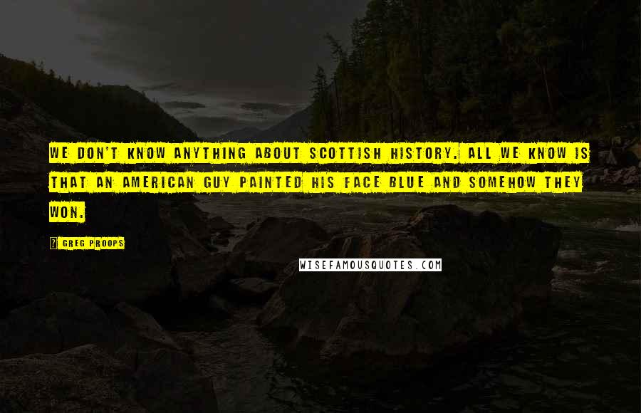 Greg Proops quotes: We don't know anything about Scottish history. All we know is that an American guy painted his face blue and somehow they won.