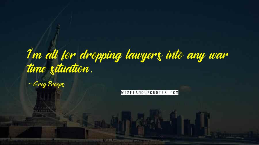 Greg Proops quotes: I'm all for dropping lawyers into any war time situation.