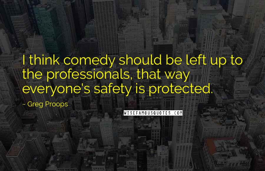 Greg Proops quotes: I think comedy should be left up to the professionals, that way everyone's safety is protected.