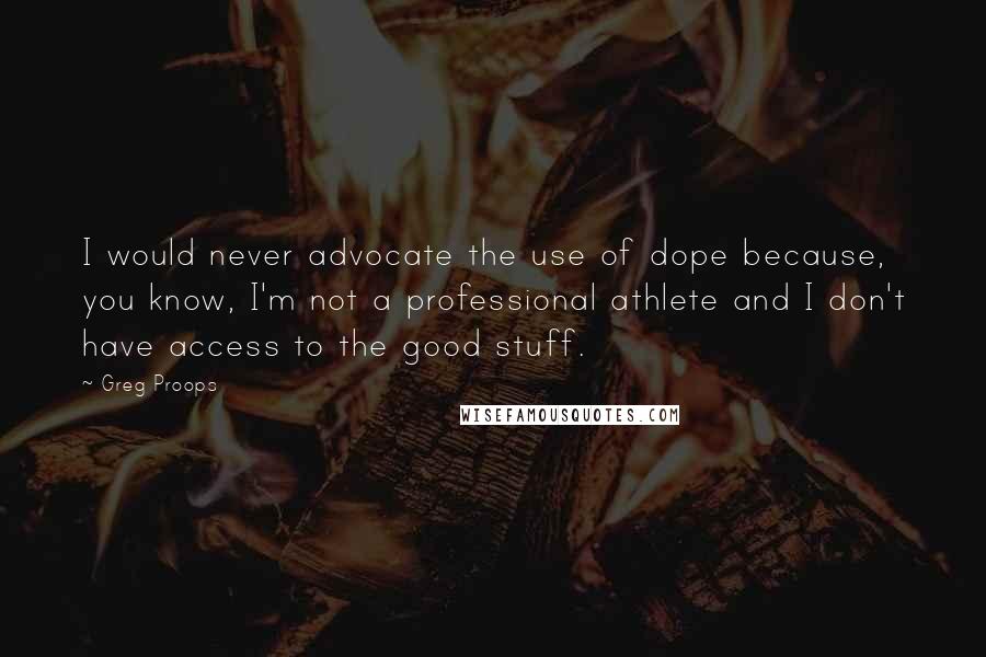 Greg Proops quotes: I would never advocate the use of dope because, you know, I'm not a professional athlete and I don't have access to the good stuff.