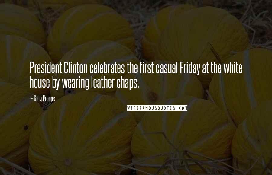 Greg Proops quotes: President Clinton celebrates the first casual Friday at the white house by wearing leather chaps.