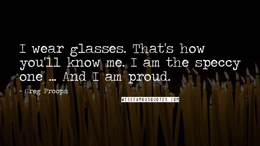 Greg Proops quotes: I wear glasses. That's how you'll know me. I am the speccy one ... And I am proud.