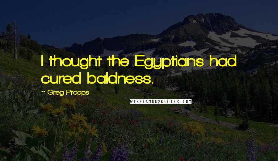 Greg Proops quotes: I thought the Egyptians had cured baldness.