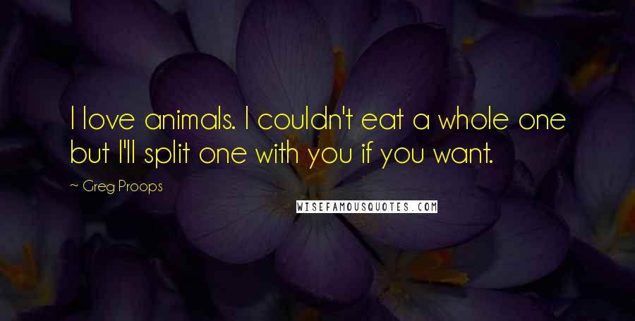 Greg Proops quotes: I love animals. I couldn't eat a whole one but I'll split one with you if you want.