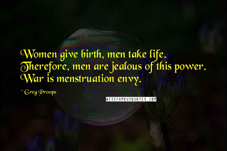 Greg Proops quotes: Women give birth, men take life. Therefore, men are jealous of this power. War is menstruation envy.