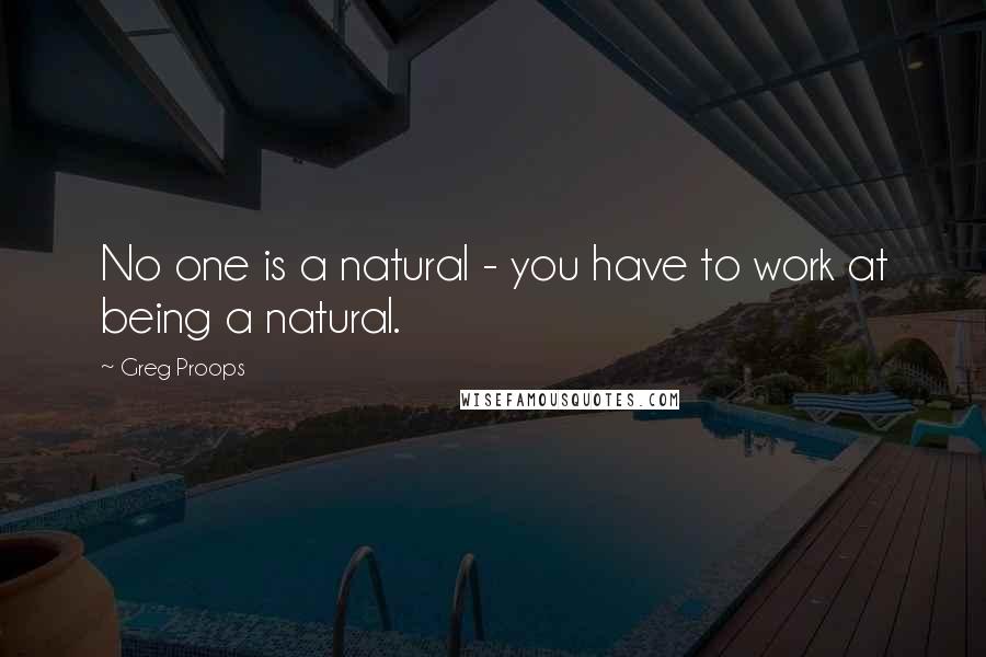 Greg Proops quotes: No one is a natural - you have to work at being a natural.