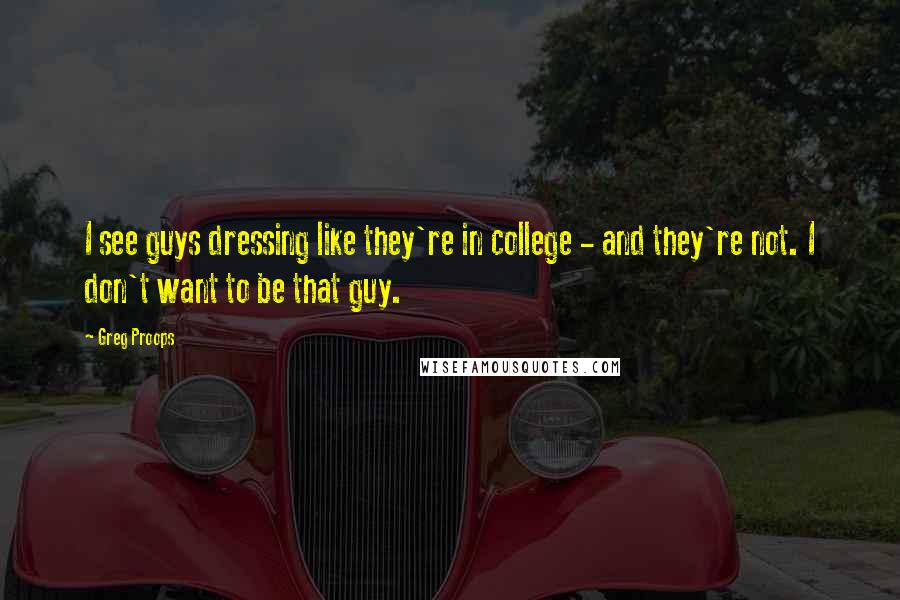 Greg Proops quotes: I see guys dressing like they're in college - and they're not. I don't want to be that guy.