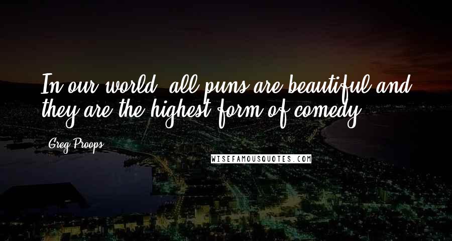 Greg Proops quotes: In our world, all puns are beautiful and they are the highest form of comedy.