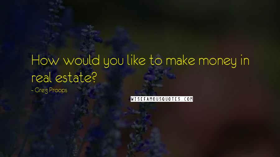 Greg Proops quotes: How would you like to make money in real estate?