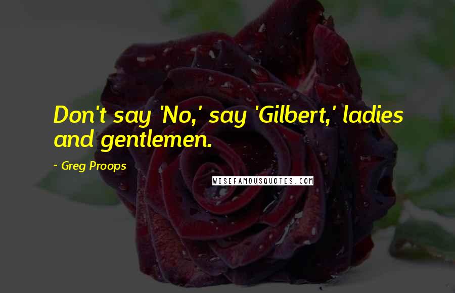 Greg Proops quotes: Don't say 'No,' say 'Gilbert,' ladies and gentlemen.