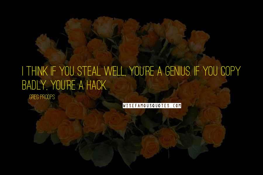 Greg Proops quotes: I think if you steal well, you're a genius. If you copy badly, you're a hack.