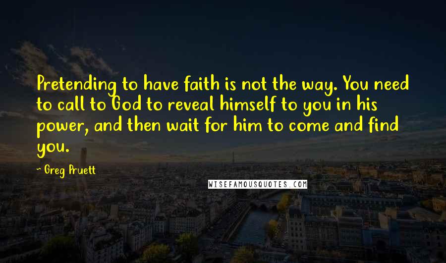 Greg Pruett quotes: Pretending to have faith is not the way. You need to call to God to reveal himself to you in his power, and then wait for him to come and