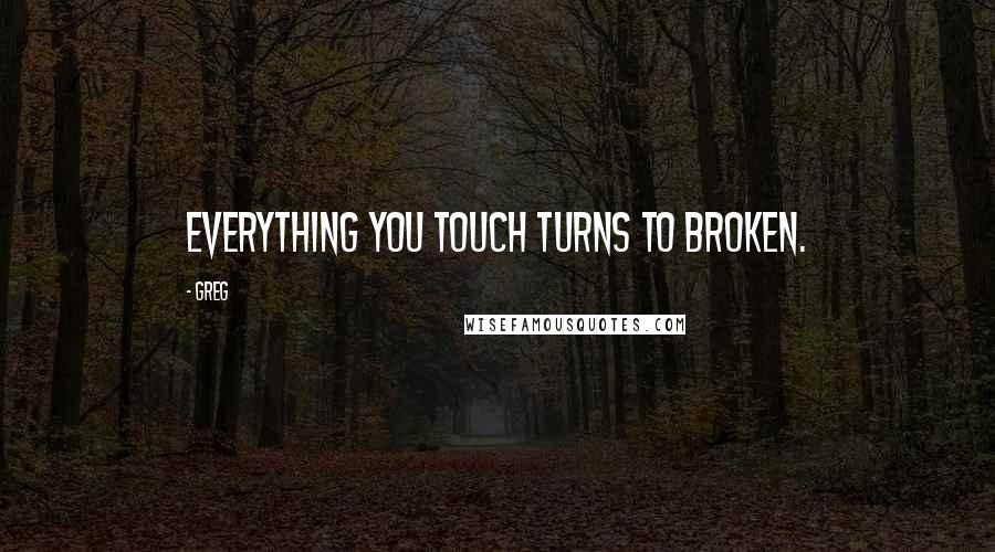 Greg quotes: Everything you touch turns to broken.