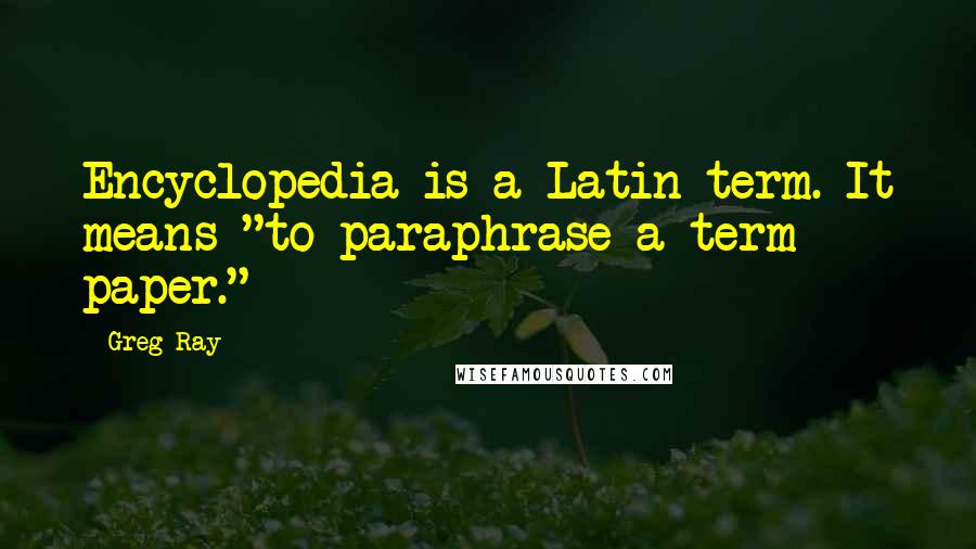 Greg Ray quotes: Encyclopedia is a Latin term. It means "to paraphrase a term paper."