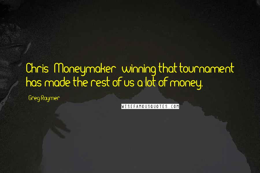 Greg Raymer quotes: Chris (Moneymaker) winning that tournament has made the rest of us a lot of money.