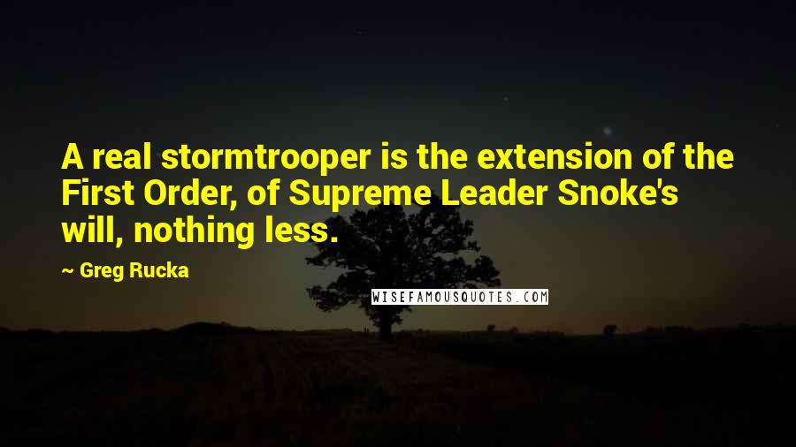 Greg Rucka quotes: A real stormtrooper is the extension of the First Order, of Supreme Leader Snoke's will, nothing less.