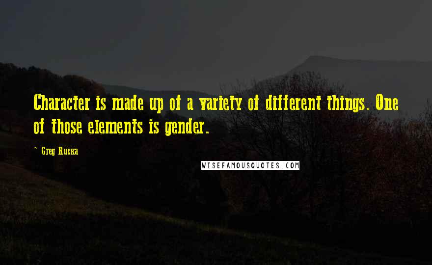 Greg Rucka quotes: Character is made up of a variety of different things. One of those elements is gender. Greg Rucka quotes: Character is made up of a variety of different things. One of those elements is gender.